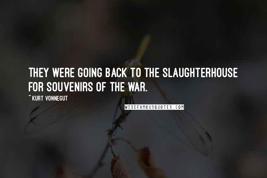 Kurt Vonnegut Quotes: They were going back to the slaughterhouse for souvenirs of the war.