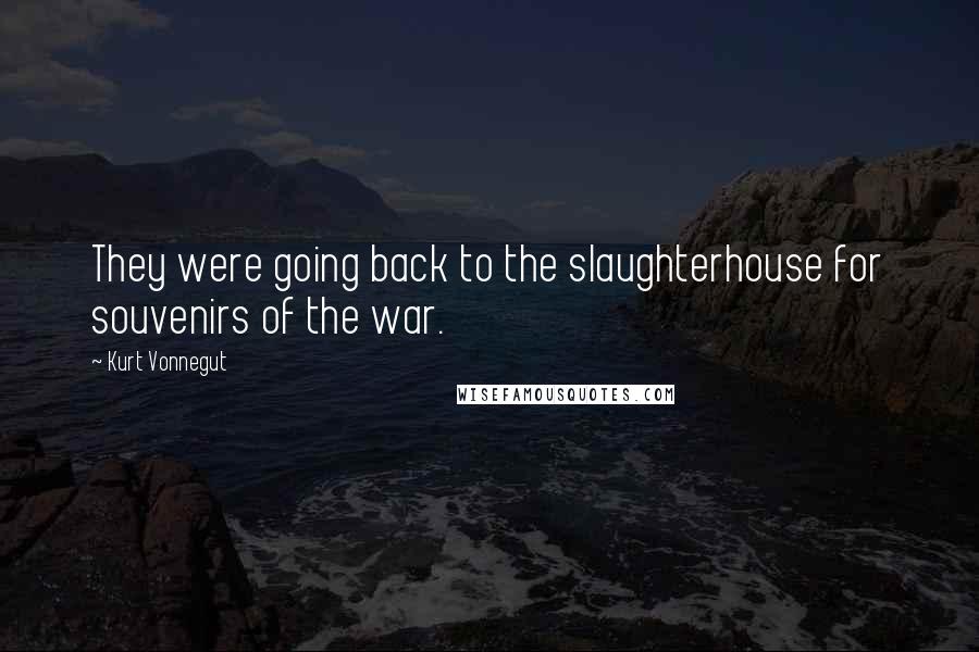 Kurt Vonnegut Quotes: They were going back to the slaughterhouse for souvenirs of the war.