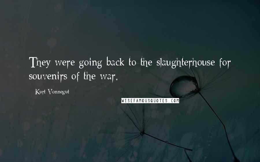 Kurt Vonnegut Quotes: They were going back to the slaughterhouse for souvenirs of the war.