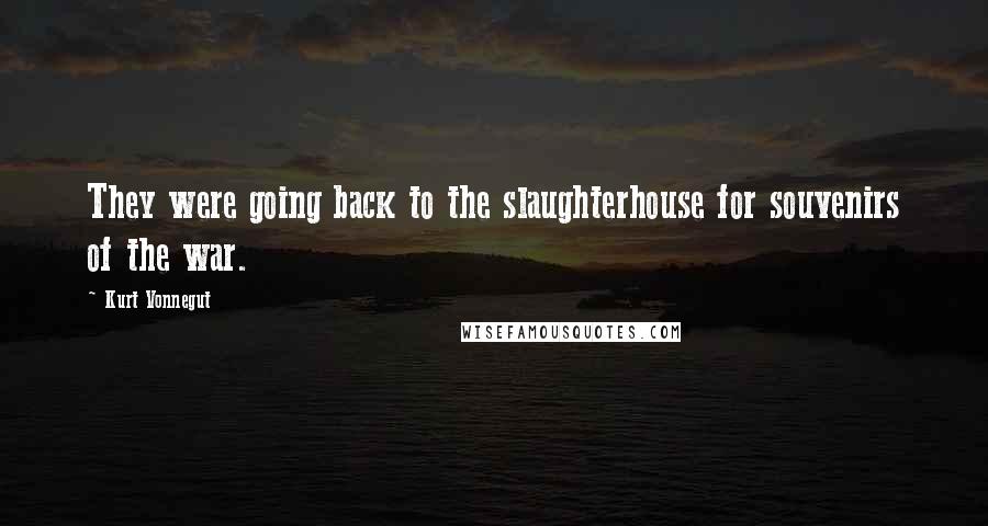 Kurt Vonnegut Quotes: They were going back to the slaughterhouse for souvenirs of the war.