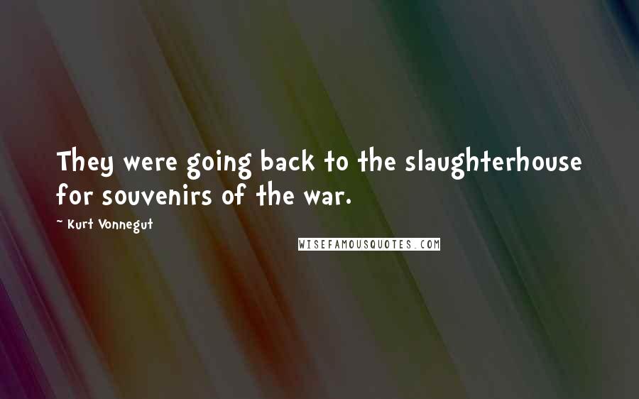 Kurt Vonnegut Quotes: They were going back to the slaughterhouse for souvenirs of the war.