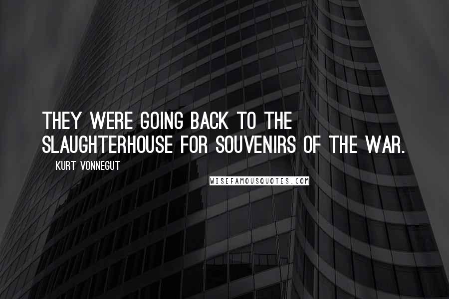 Kurt Vonnegut Quotes: They were going back to the slaughterhouse for souvenirs of the war.