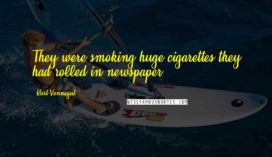 Kurt Vonnegut Quotes: They were smoking huge cigarettes they had rolled in newspaper.