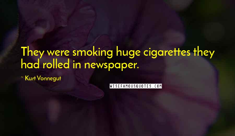 Kurt Vonnegut Quotes: They were smoking huge cigarettes they had rolled in newspaper.
