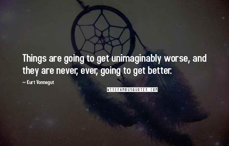 Kurt Vonnegut Quotes: Things are going to get unimaginably worse, and they are never, ever, going to get better.