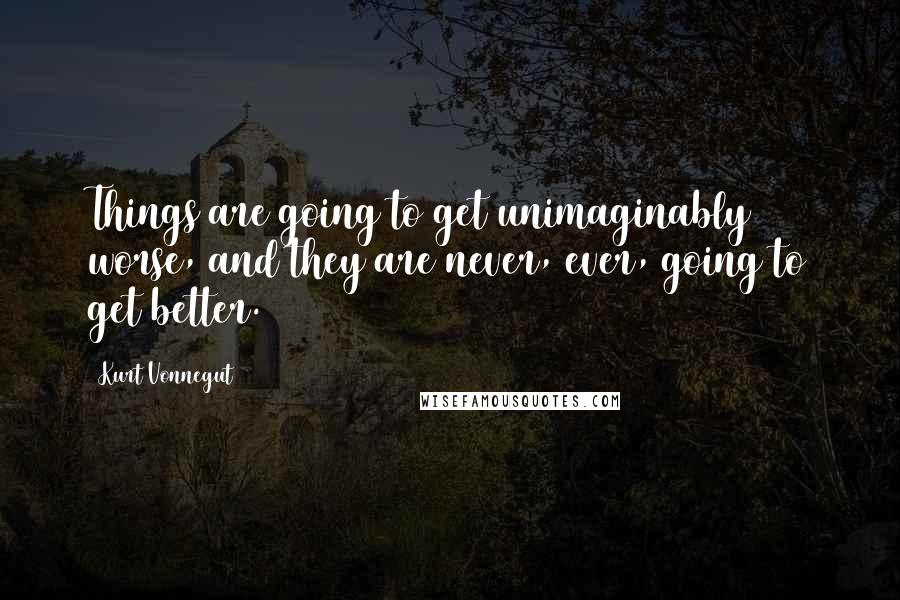 Kurt Vonnegut Quotes: Things are going to get unimaginably worse, and they are never, ever, going to get better.