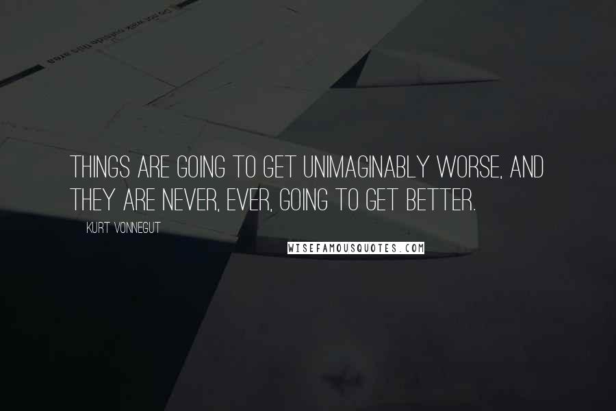 Kurt Vonnegut Quotes: Things are going to get unimaginably worse, and they are never, ever, going to get better.