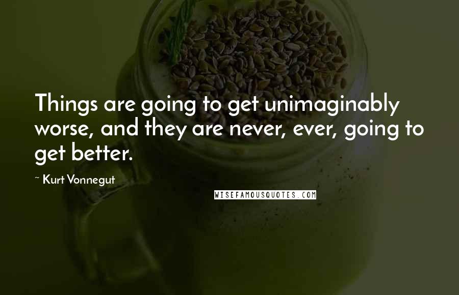 Kurt Vonnegut Quotes: Things are going to get unimaginably worse, and they are never, ever, going to get better.