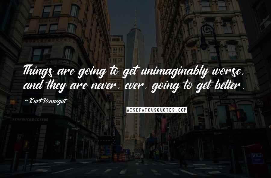 Kurt Vonnegut Quotes: Things are going to get unimaginably worse, and they are never, ever, going to get better.