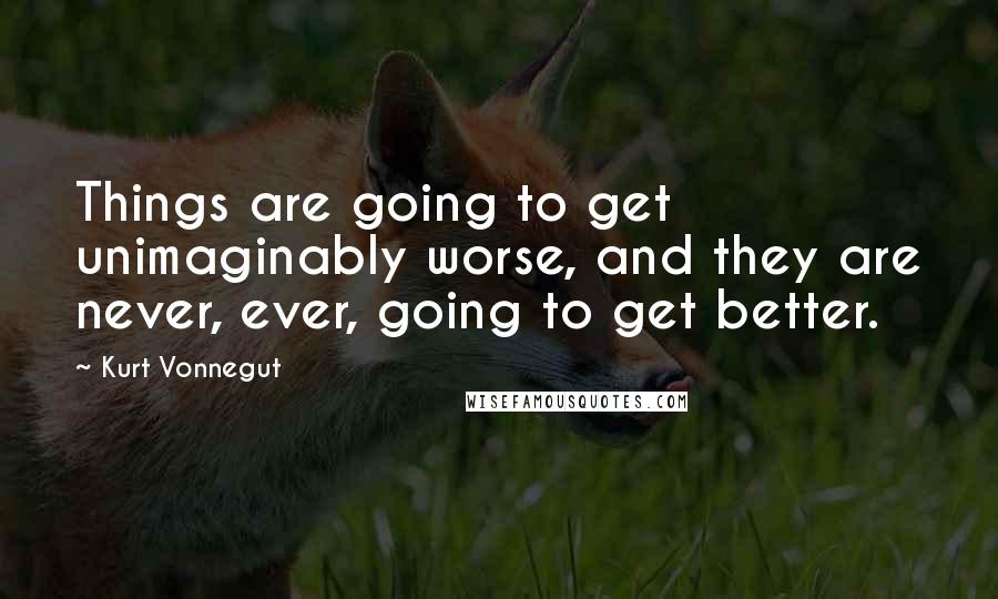 Kurt Vonnegut Quotes: Things are going to get unimaginably worse, and they are never, ever, going to get better.