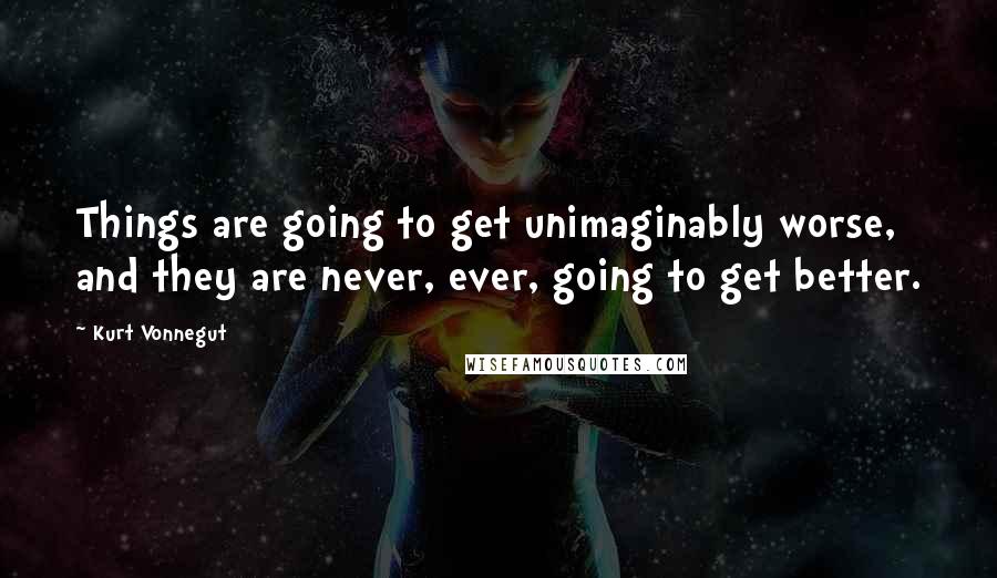 Kurt Vonnegut Quotes: Things are going to get unimaginably worse, and they are never, ever, going to get better.