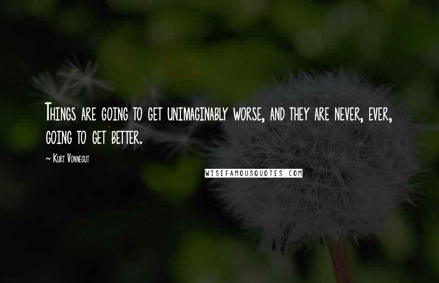 Kurt Vonnegut Quotes: Things are going to get unimaginably worse, and they are never, ever, going to get better.