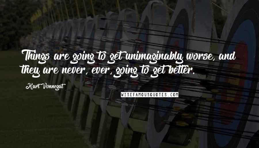 Kurt Vonnegut Quotes: Things are going to get unimaginably worse, and they are never, ever, going to get better.