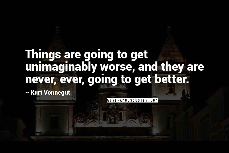 Kurt Vonnegut Quotes: Things are going to get unimaginably worse, and they are never, ever, going to get better.