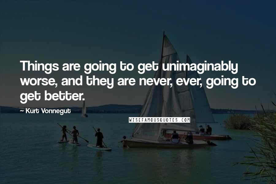 Kurt Vonnegut Quotes: Things are going to get unimaginably worse, and they are never, ever, going to get better.