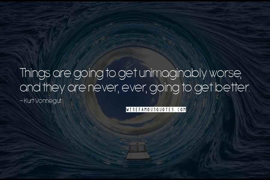 Kurt Vonnegut Quotes: Things are going to get unimaginably worse, and they are never, ever, going to get better.