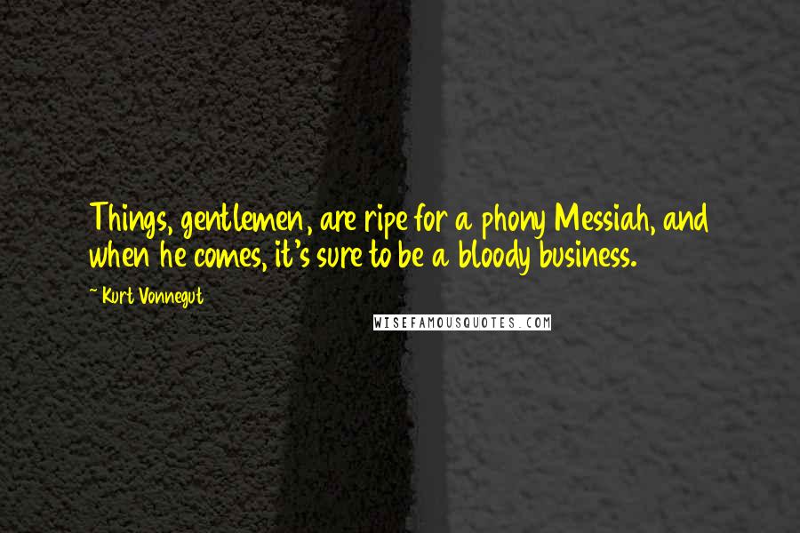 Kurt Vonnegut Quotes: Things, gentlemen, are ripe for a phony Messiah, and when he comes, it's sure to be a bloody business.