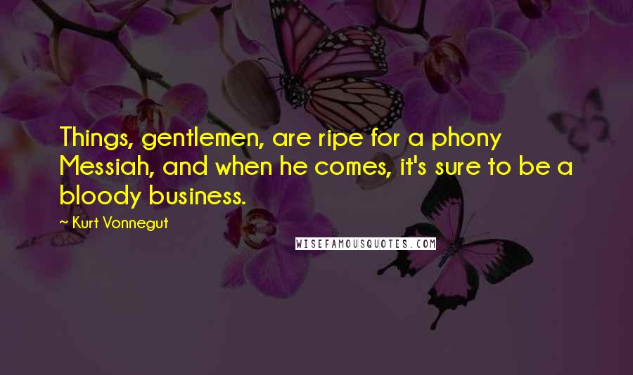 Kurt Vonnegut Quotes: Things, gentlemen, are ripe for a phony Messiah, and when he comes, it's sure to be a bloody business.