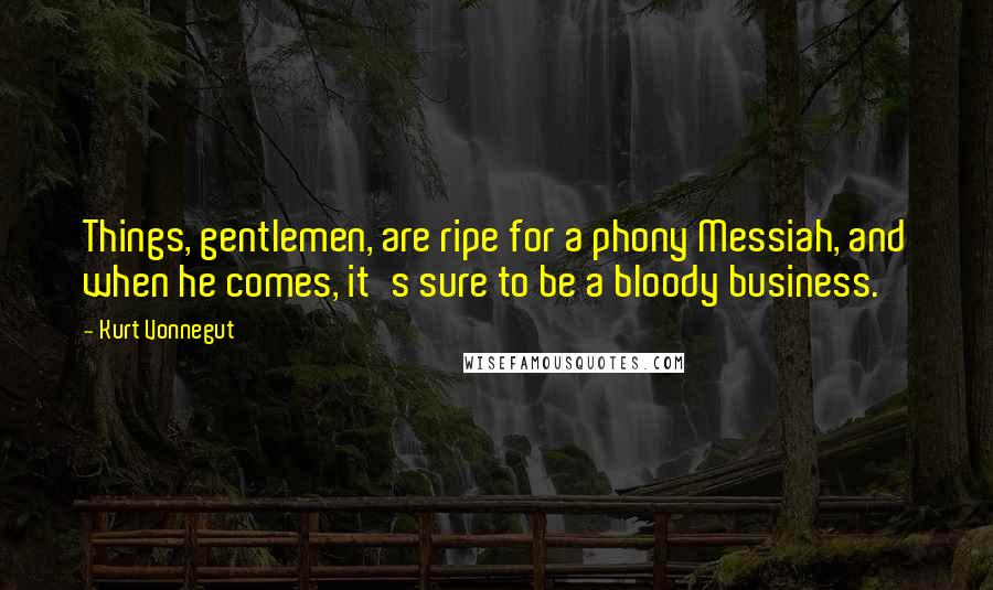 Kurt Vonnegut Quotes: Things, gentlemen, are ripe for a phony Messiah, and when he comes, it's sure to be a bloody business.