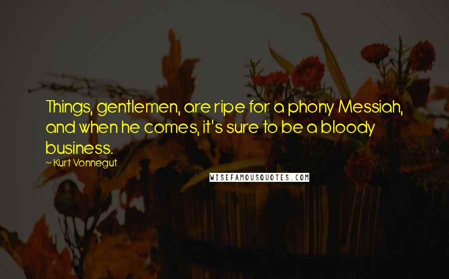 Kurt Vonnegut Quotes: Things, gentlemen, are ripe for a phony Messiah, and when he comes, it's sure to be a bloody business.