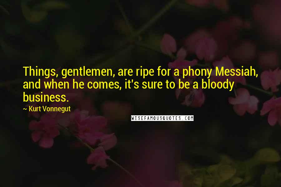 Kurt Vonnegut Quotes: Things, gentlemen, are ripe for a phony Messiah, and when he comes, it's sure to be a bloody business.