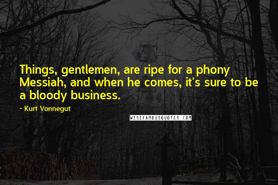 Kurt Vonnegut Quotes: Things, gentlemen, are ripe for a phony Messiah, and when he comes, it's sure to be a bloody business.