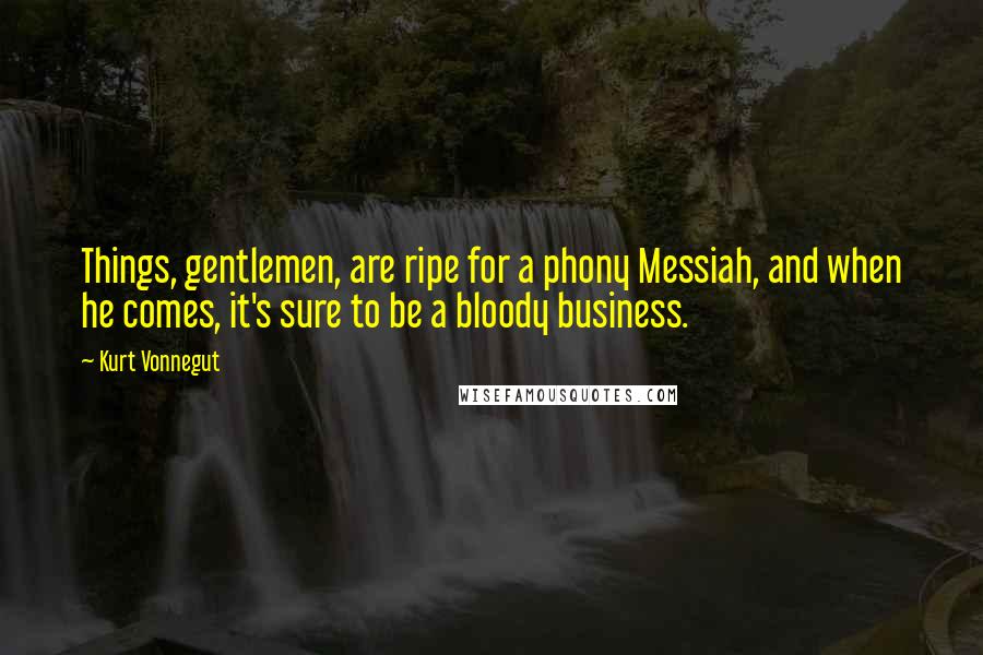 Kurt Vonnegut Quotes: Things, gentlemen, are ripe for a phony Messiah, and when he comes, it's sure to be a bloody business.