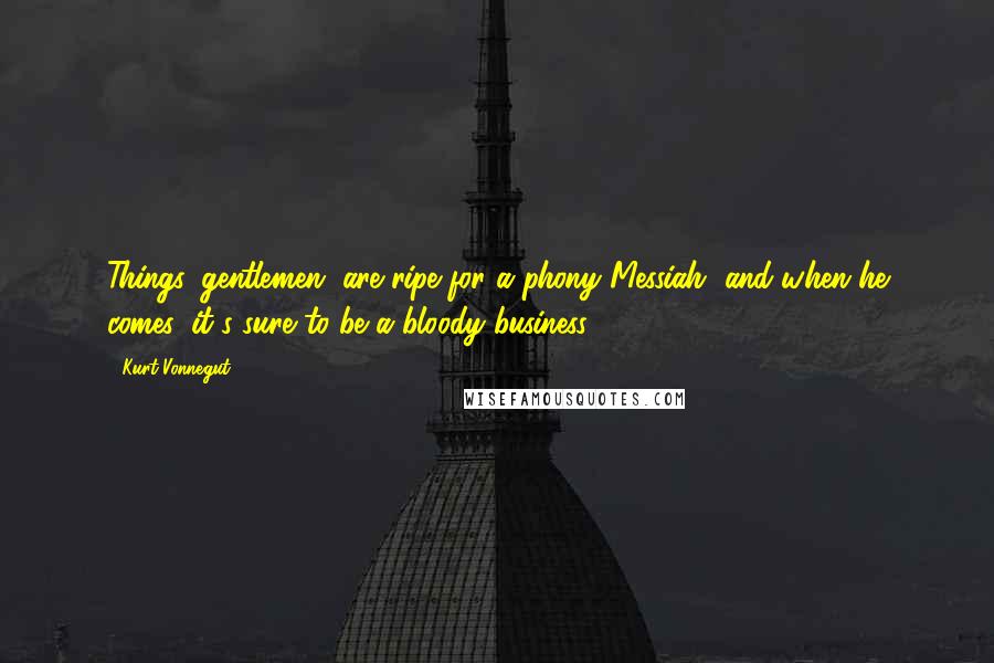 Kurt Vonnegut Quotes: Things, gentlemen, are ripe for a phony Messiah, and when he comes, it's sure to be a bloody business.