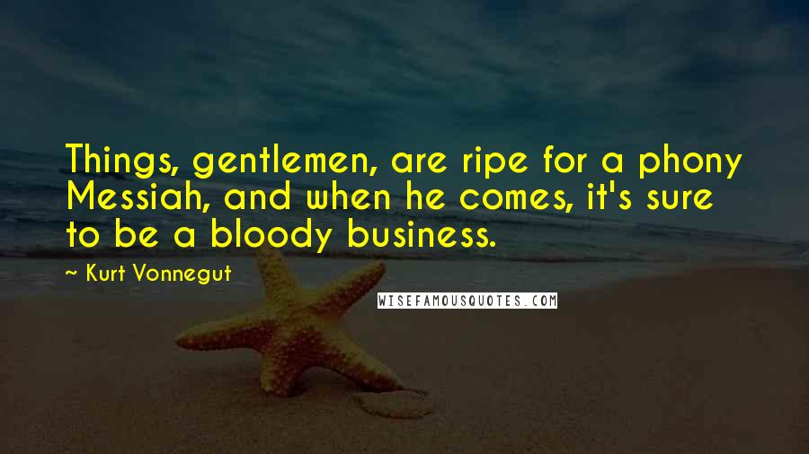 Kurt Vonnegut Quotes: Things, gentlemen, are ripe for a phony Messiah, and when he comes, it's sure to be a bloody business.