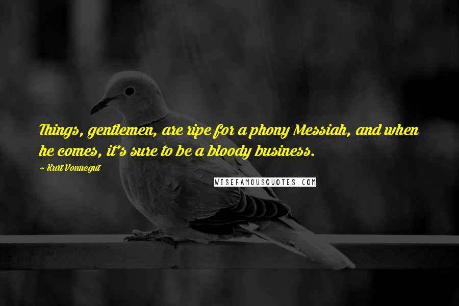 Kurt Vonnegut Quotes: Things, gentlemen, are ripe for a phony Messiah, and when he comes, it's sure to be a bloody business.