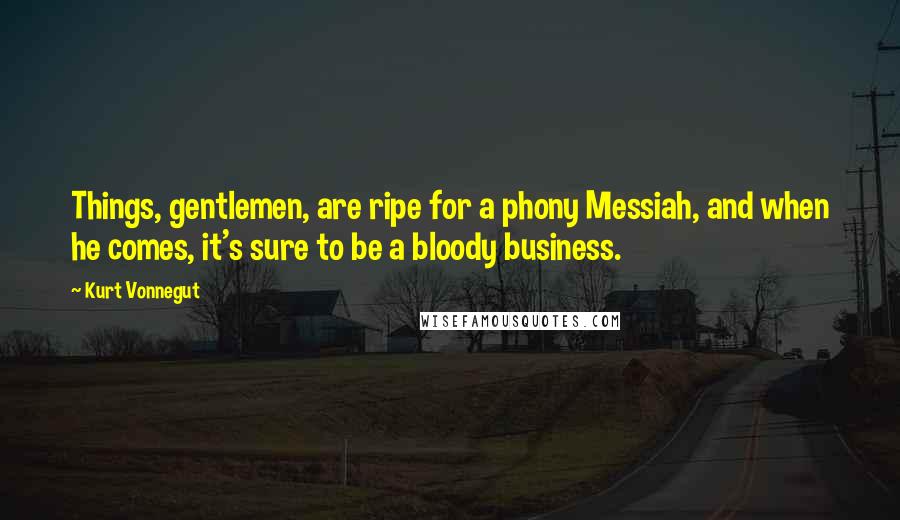 Kurt Vonnegut Quotes: Things, gentlemen, are ripe for a phony Messiah, and when he comes, it's sure to be a bloody business.