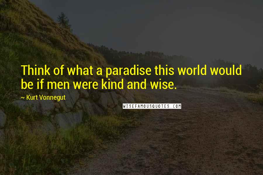 Kurt Vonnegut Quotes: Think of what a paradise this world would be if men were kind and wise.