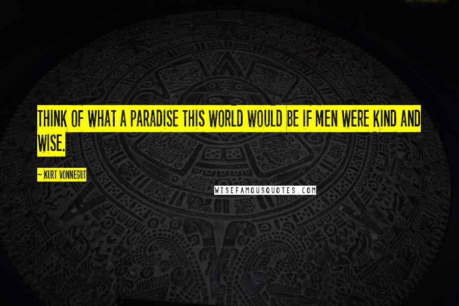 Kurt Vonnegut Quotes: Think of what a paradise this world would be if men were kind and wise.