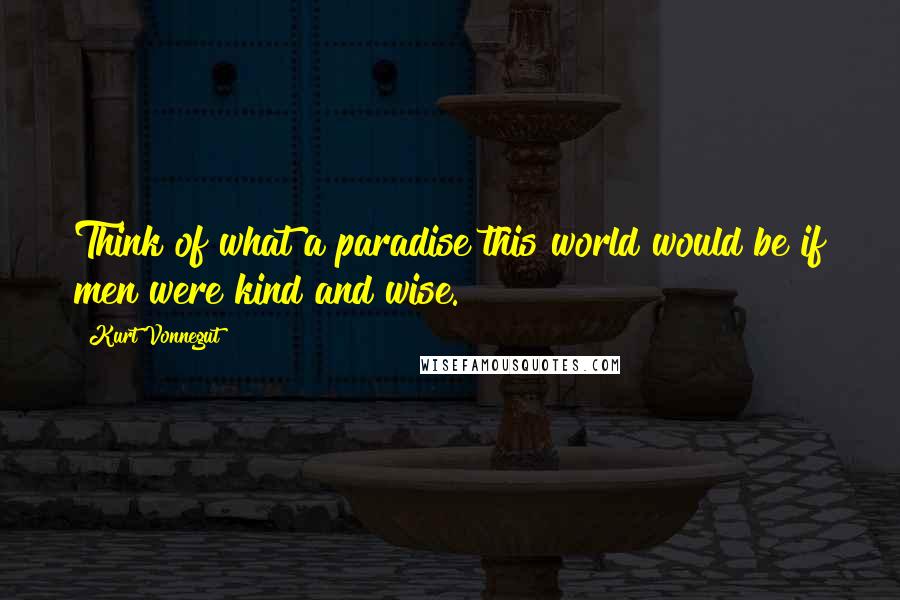 Kurt Vonnegut Quotes: Think of what a paradise this world would be if men were kind and wise.