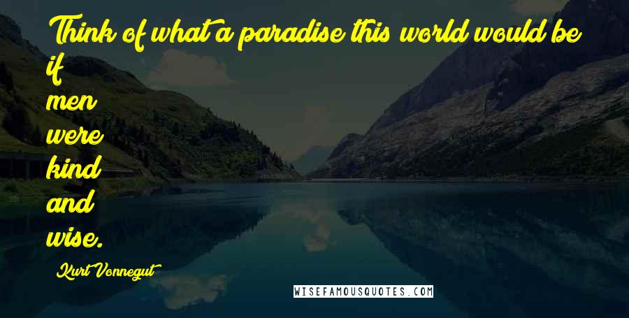 Kurt Vonnegut Quotes: Think of what a paradise this world would be if men were kind and wise.