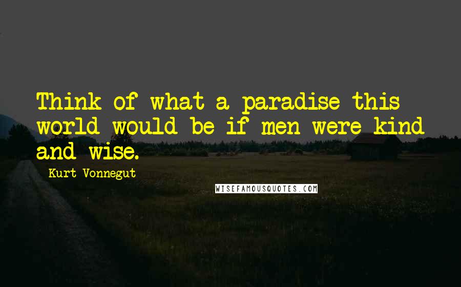 Kurt Vonnegut Quotes: Think of what a paradise this world would be if men were kind and wise.