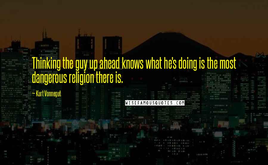 Kurt Vonnegut Quotes: Thinking the guy up ahead knows what he's doing is the most dangerous religion there is.