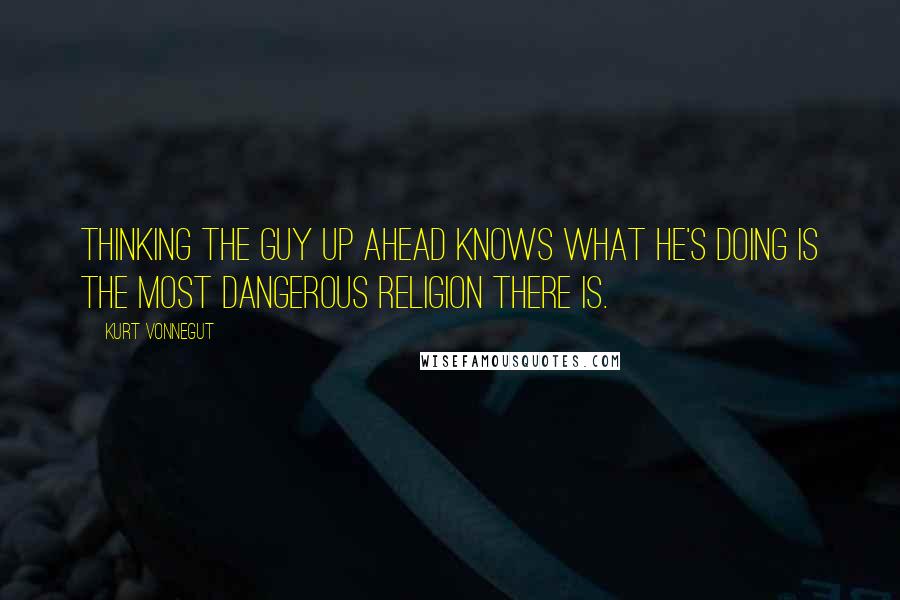 Kurt Vonnegut Quotes: Thinking the guy up ahead knows what he's doing is the most dangerous religion there is.