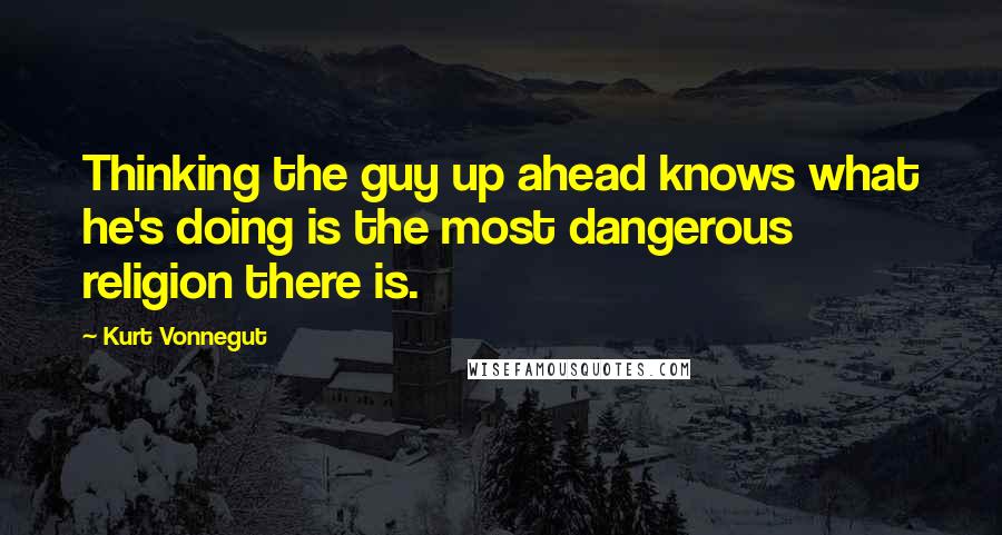 Kurt Vonnegut Quotes: Thinking the guy up ahead knows what he's doing is the most dangerous religion there is.