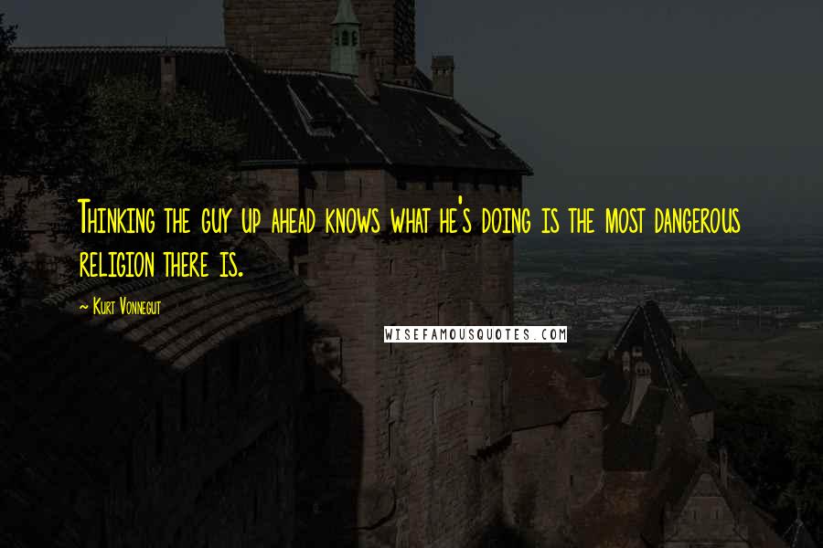 Kurt Vonnegut Quotes: Thinking the guy up ahead knows what he's doing is the most dangerous religion there is.