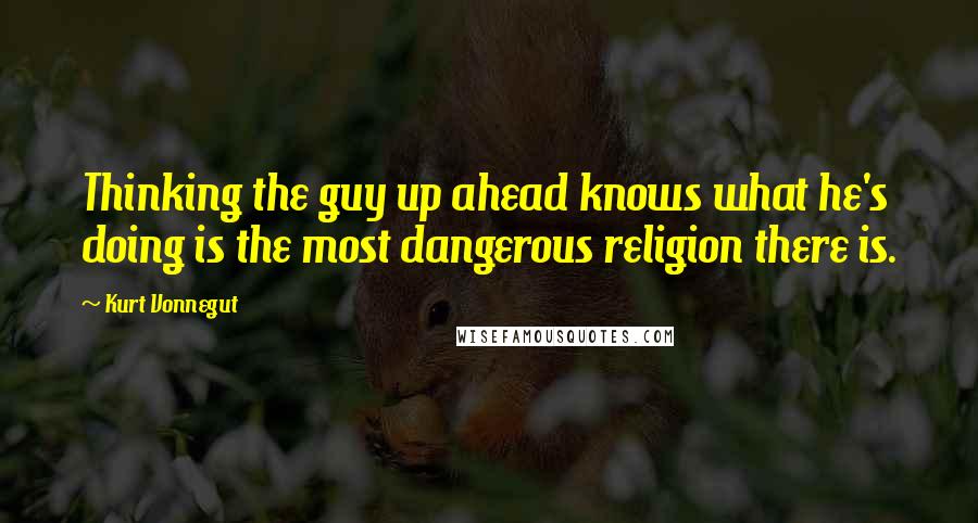 Kurt Vonnegut Quotes: Thinking the guy up ahead knows what he's doing is the most dangerous religion there is.