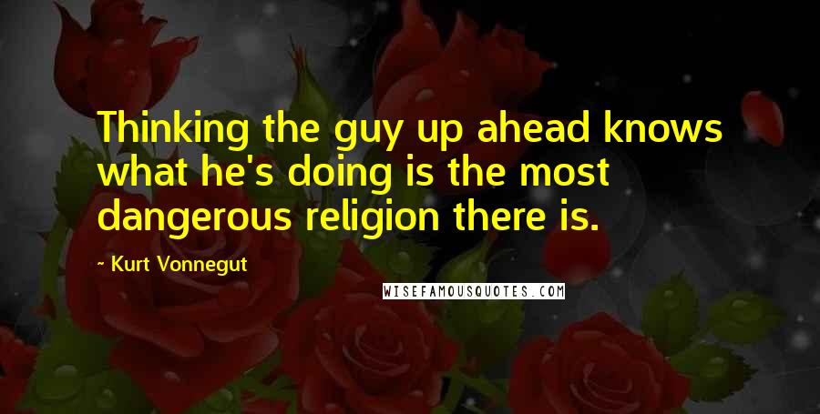 Kurt Vonnegut Quotes: Thinking the guy up ahead knows what he's doing is the most dangerous religion there is.
