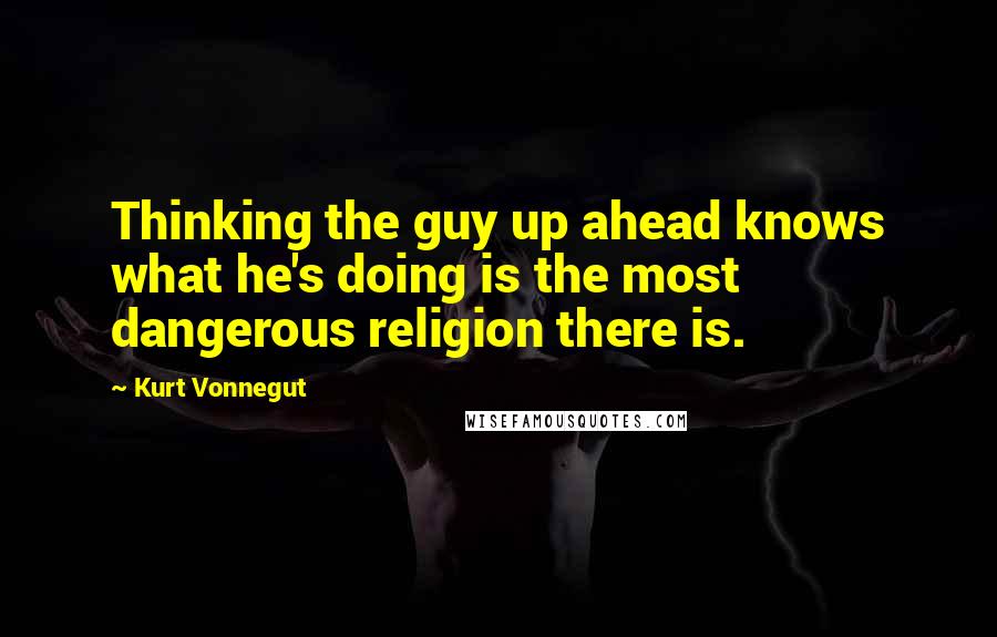 Kurt Vonnegut Quotes: Thinking the guy up ahead knows what he's doing is the most dangerous religion there is.