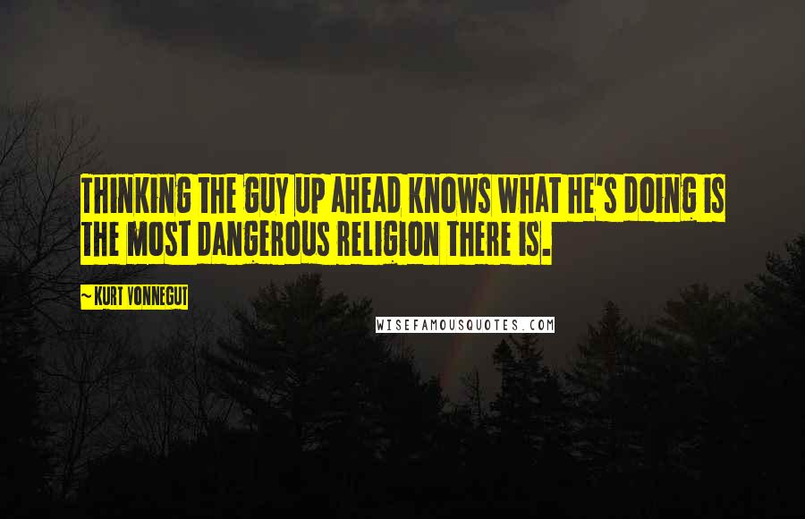 Kurt Vonnegut Quotes: Thinking the guy up ahead knows what he's doing is the most dangerous religion there is.