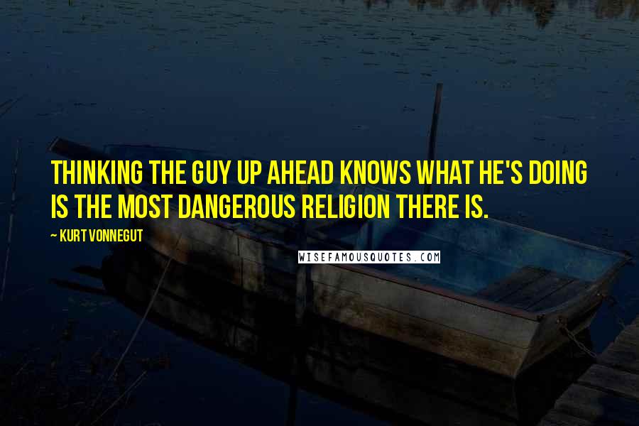 Kurt Vonnegut Quotes: Thinking the guy up ahead knows what he's doing is the most dangerous religion there is.
