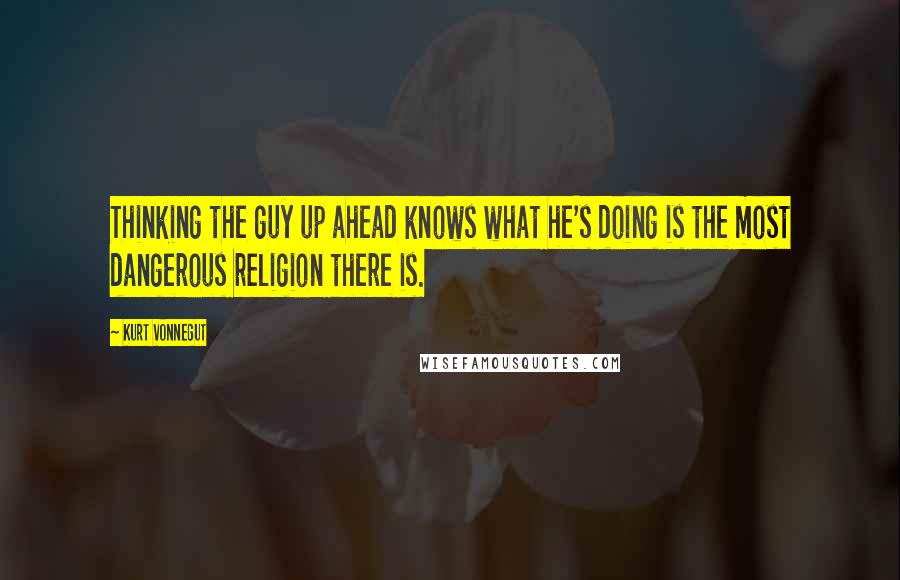 Kurt Vonnegut Quotes: Thinking the guy up ahead knows what he's doing is the most dangerous religion there is.