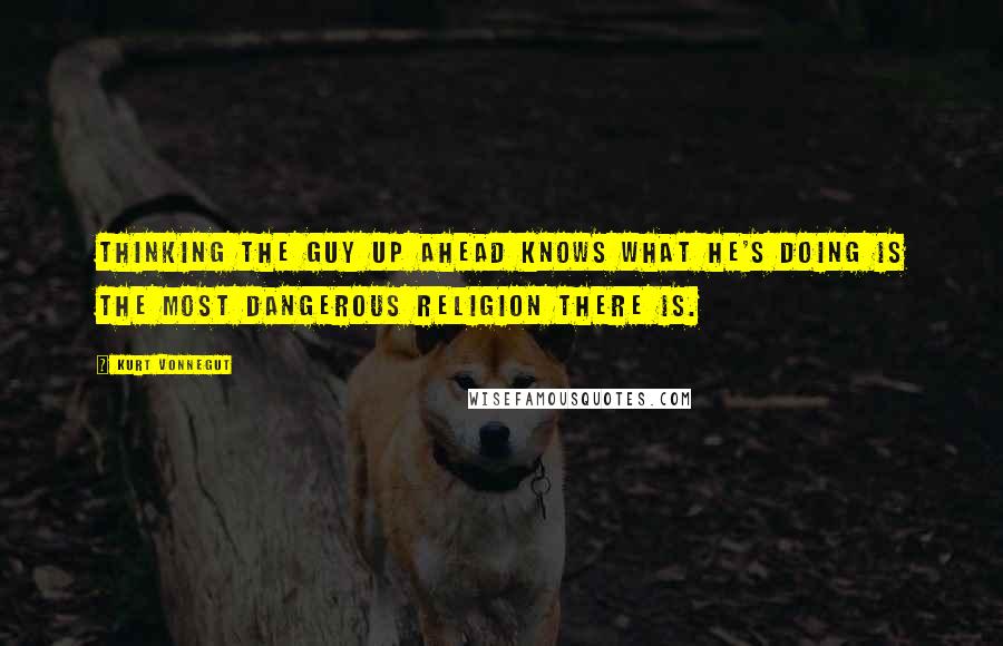 Kurt Vonnegut Quotes: Thinking the guy up ahead knows what he's doing is the most dangerous religion there is.