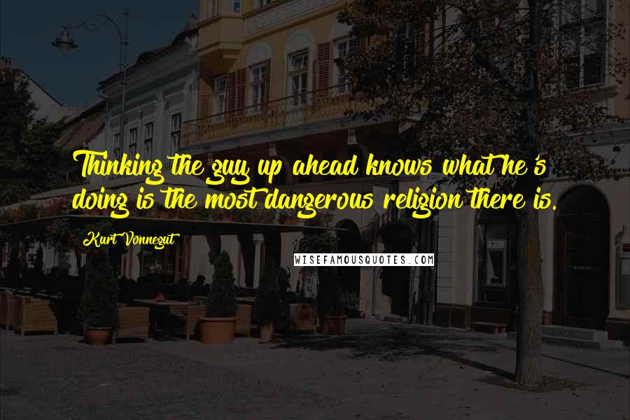 Kurt Vonnegut Quotes: Thinking the guy up ahead knows what he's doing is the most dangerous religion there is.