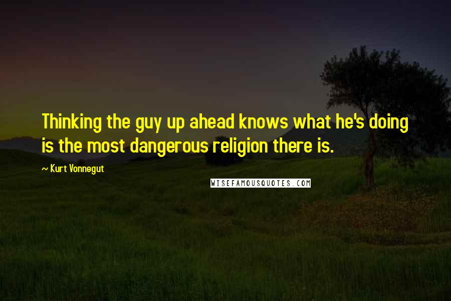 Kurt Vonnegut Quotes: Thinking the guy up ahead knows what he's doing is the most dangerous religion there is.