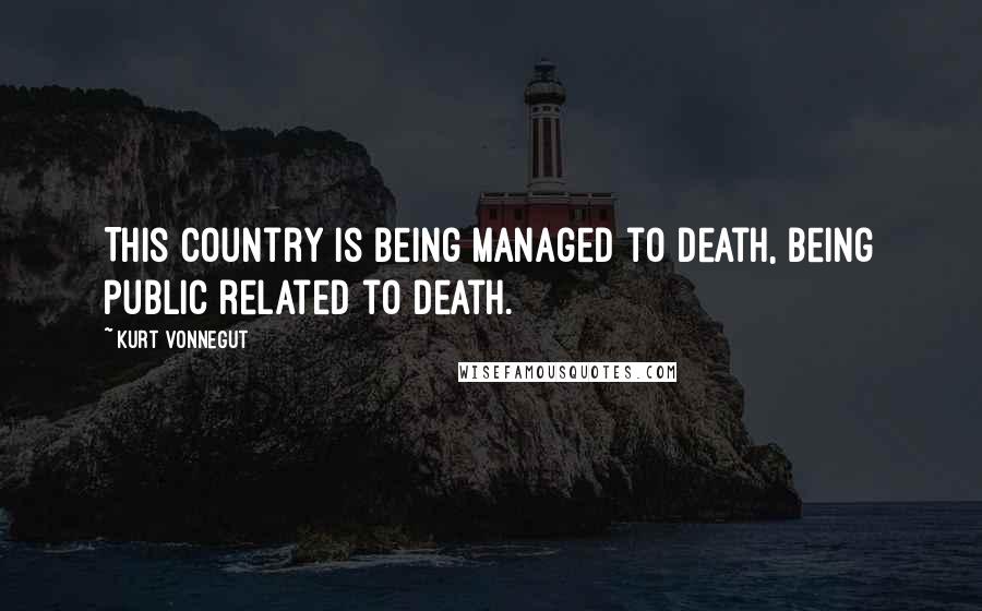 Kurt Vonnegut Quotes: This country is being managed to death, being public related to death.